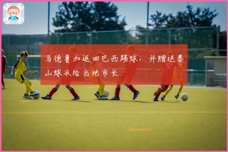 马德鲁加返回巴西踢球,并赠送泰山球衣给当地市长