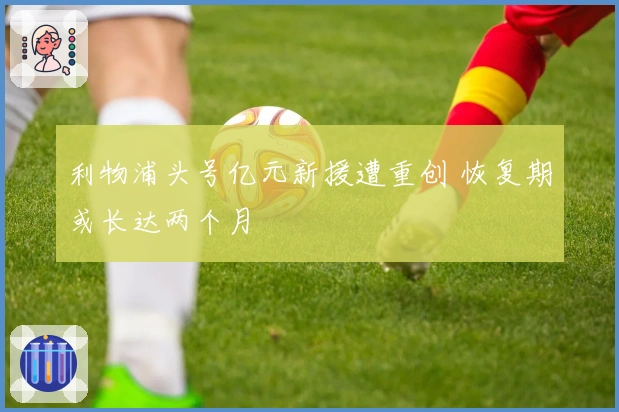 利物浦头号亿元新援遭重创 恢复期或长达两个月