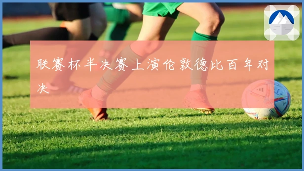 联赛杯半决赛上演伦敦德比百年对决