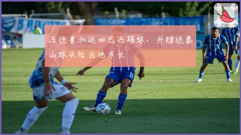 马德鲁加返回巴西踢球，并赠送泰山球衣给当地市长